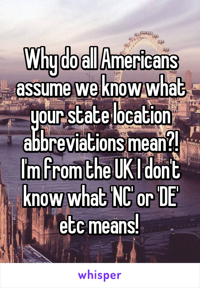Why do all Americans assume we know what your state location abbreviations mean?! I'm from the UK I don't know what 'NC' or 'DE' etc means! 