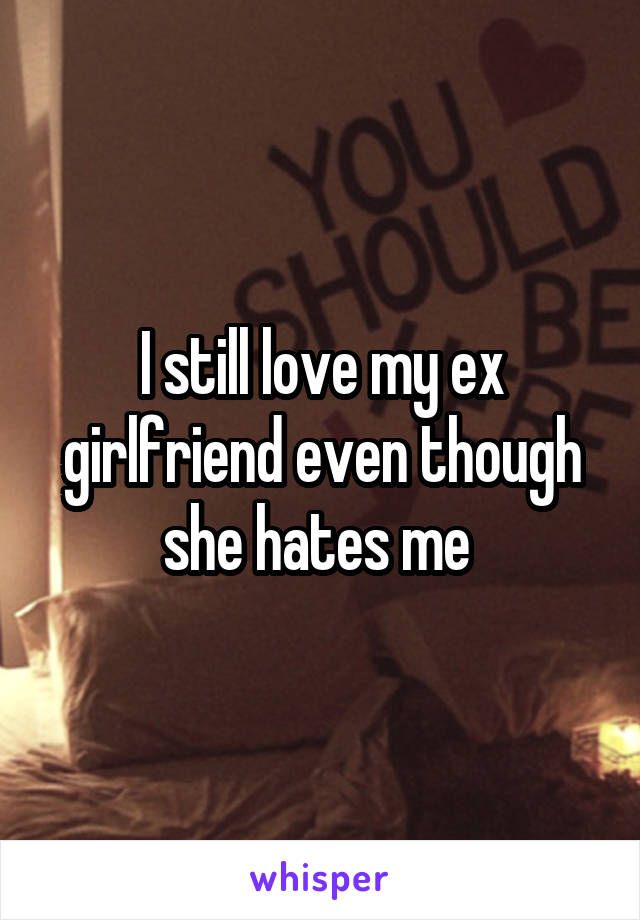 I still love my ex girlfriend even though she hates me 