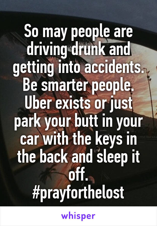So may people are driving drunk and getting into accidents. Be smarter people. Uber exists or just park your butt in your car with the keys in the back and sleep it off.
#prayforthelost
