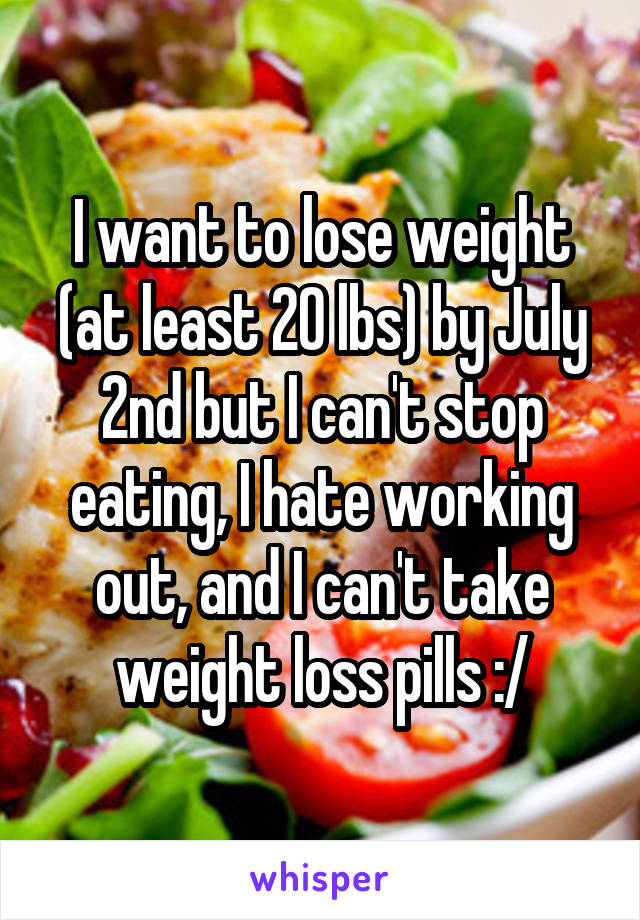 I want to lose weight (at least 20 lbs) by July 2nd but I can't stop eating, I hate working out, and I can't take weight loss pills :/