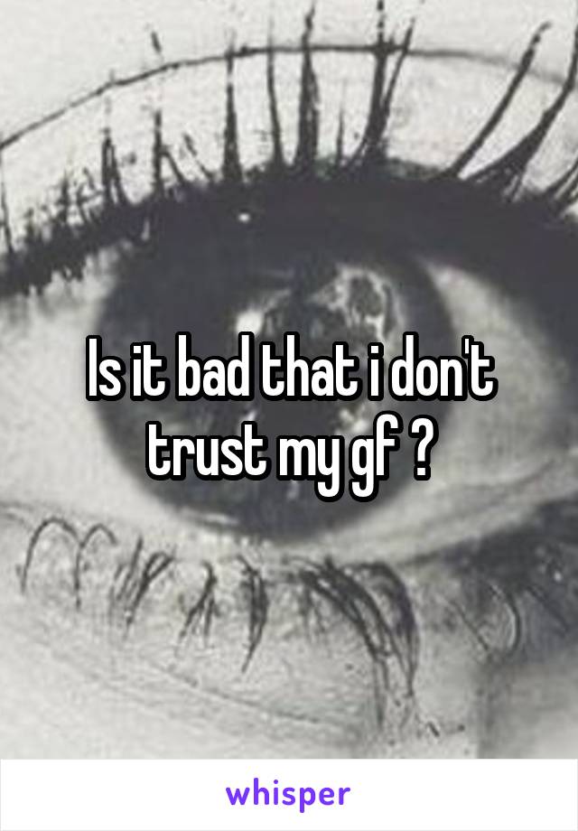 Is it bad that i don't trust my gf ?