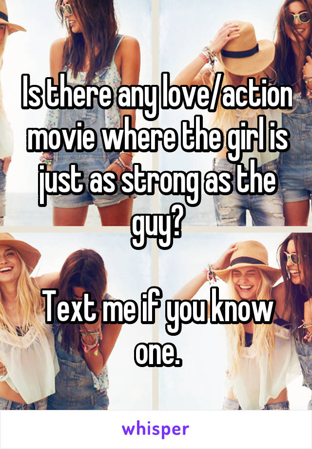 Is there any love/action movie where the girl is just as strong as the guy?

Text me if you know one.