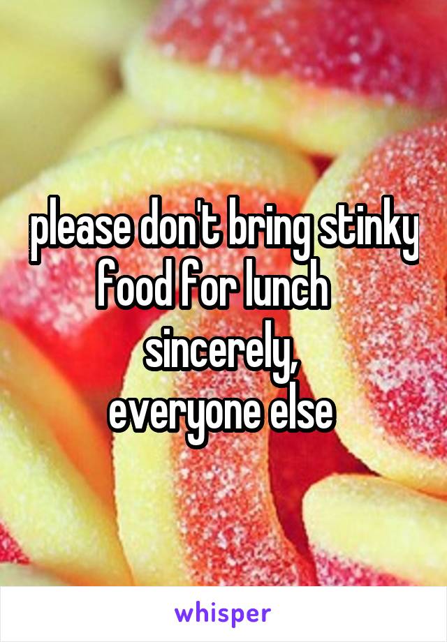 please don't bring stinky food for lunch   
sincerely, 
everyone else 