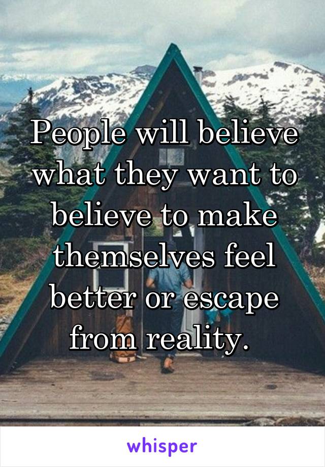 People will believe what they want to believe to make themselves feel better or escape from reality. 