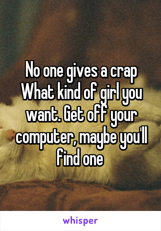 No one gives a crap
What kind of girl you want. Get off your computer, maybe you'll find one 