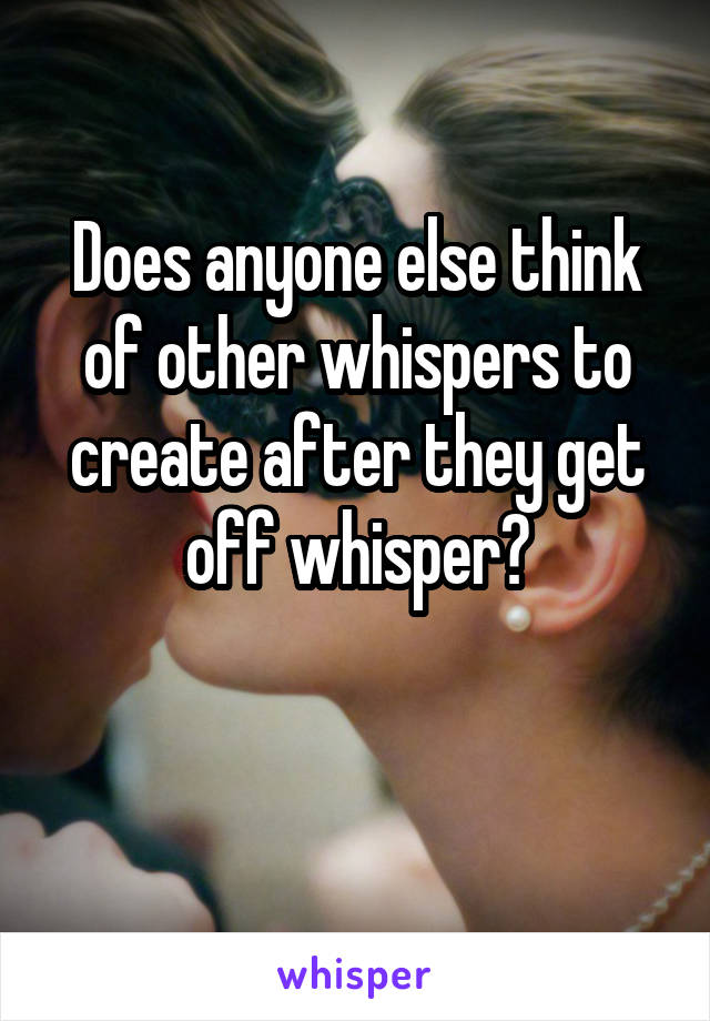 Does anyone else think of other whispers to create after they get off whisper?

