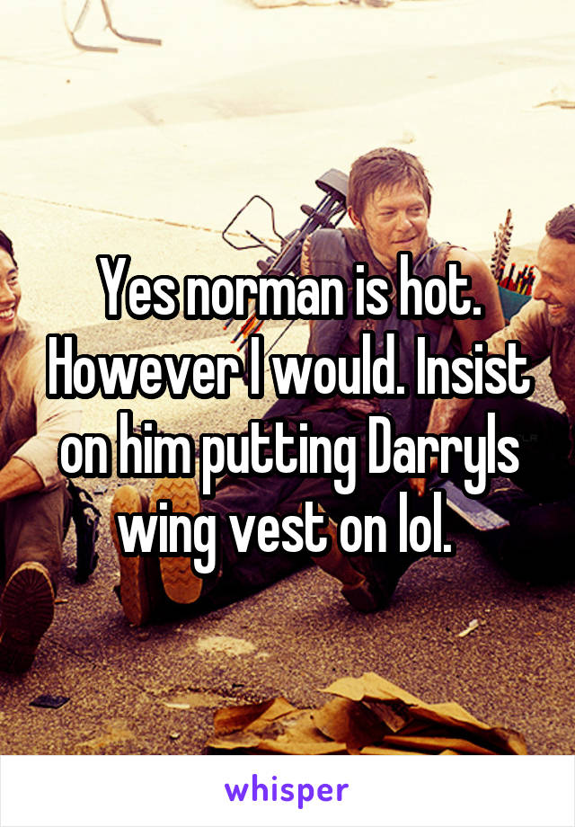 Yes norman is hot. However I would. Insist on him putting Darryls wing vest on lol. 