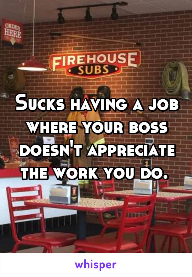 Sucks having a job where your boss doesn't appreciate the work you do. 