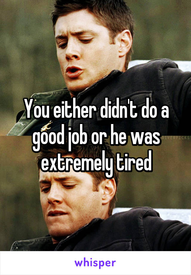 You either didn't do a good job or he was extremely tired
