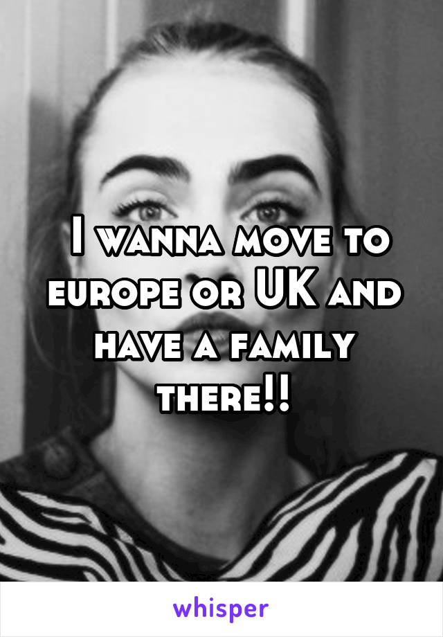  I wanna move to europe or UK and have a family there!!
