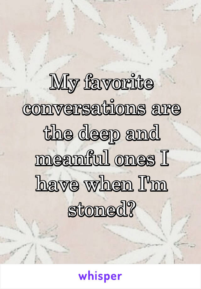 My favorite conversations are the deep and meanful ones I have when I'm stoned✌