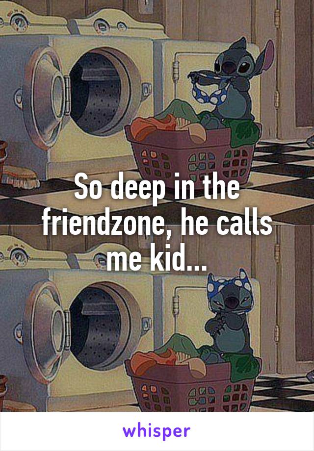 So deep in the friendzone, he calls me kid...