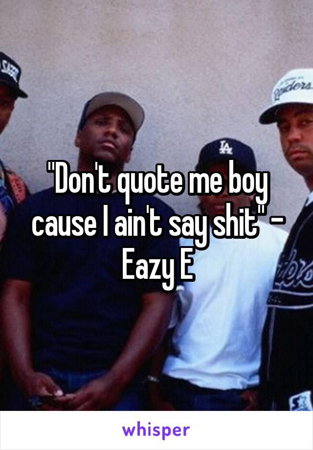 "Don't quote me boy cause I ain't say shit" - Eazy E