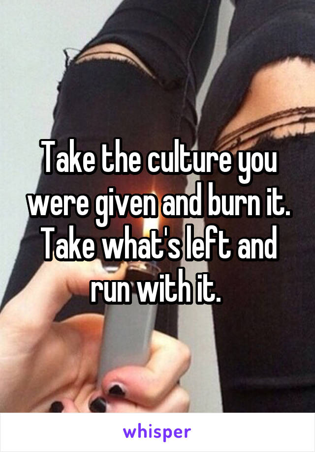 Take the culture you were given and burn it. Take what's left and run with it. 