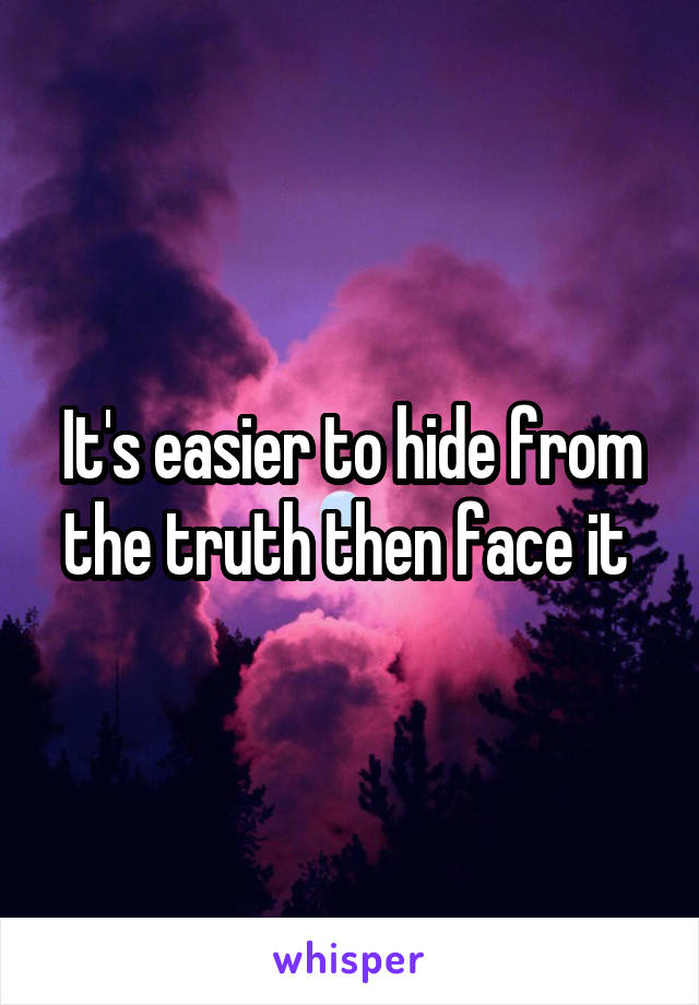 It's easier to hide from the truth then face it 