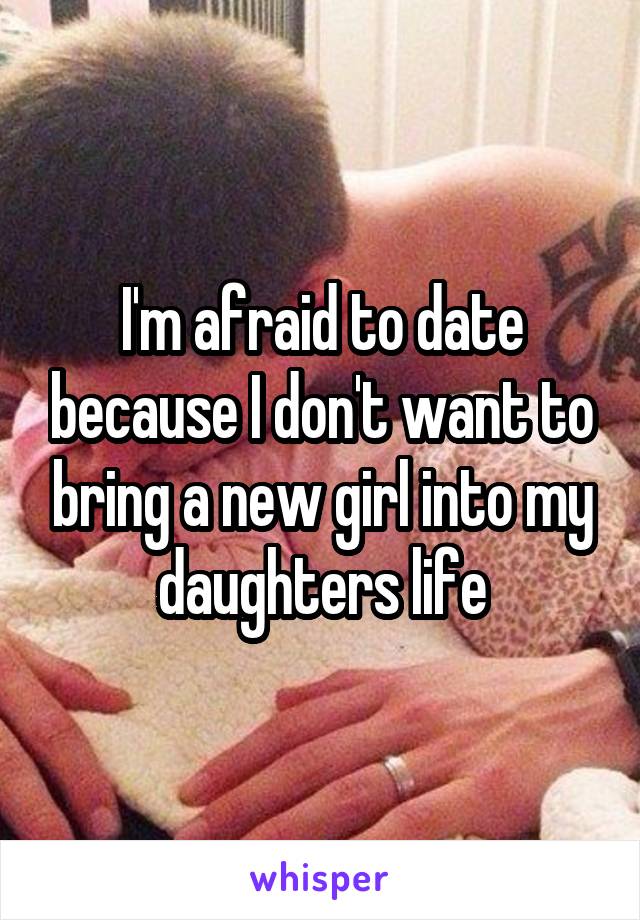 I'm afraid to date because I don't want to bring a new girl into my daughters life