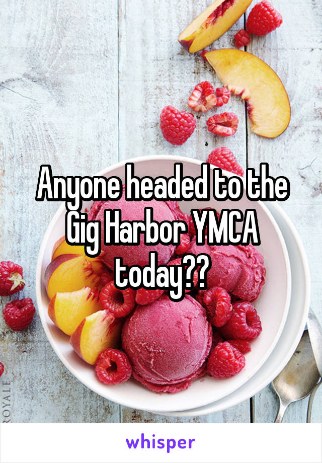 Anyone headed to the Gig Harbor YMCA today??