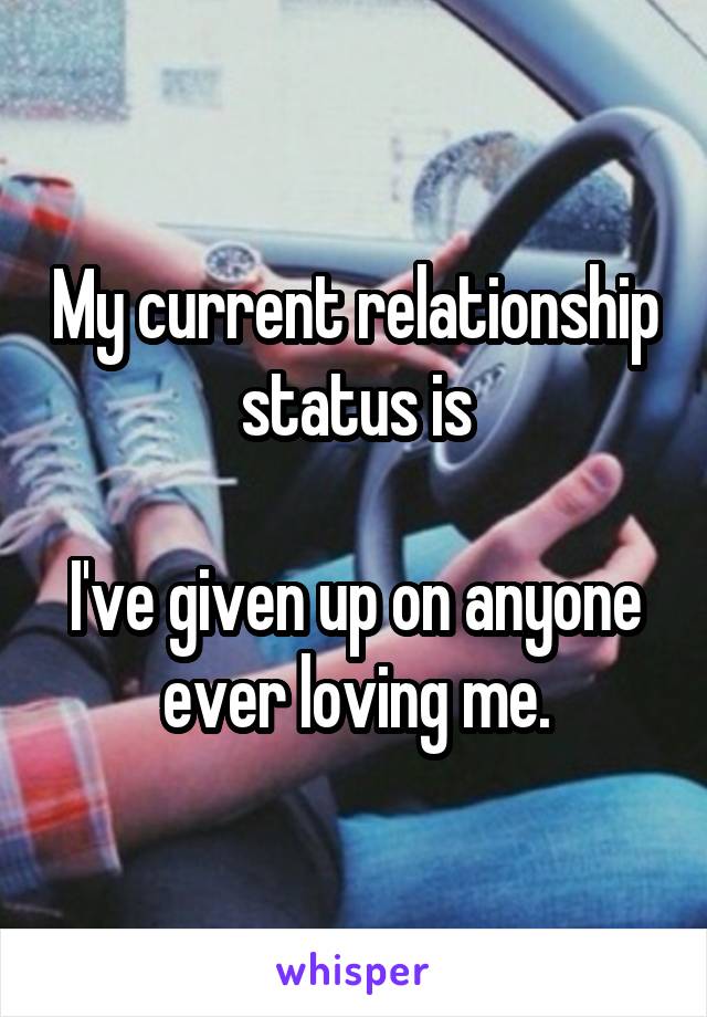 My current relationship status is

I've given up on anyone ever loving me.