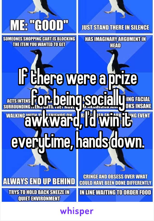 If there were a prize for being socially awkward, I'd win it everytime, hands down.
