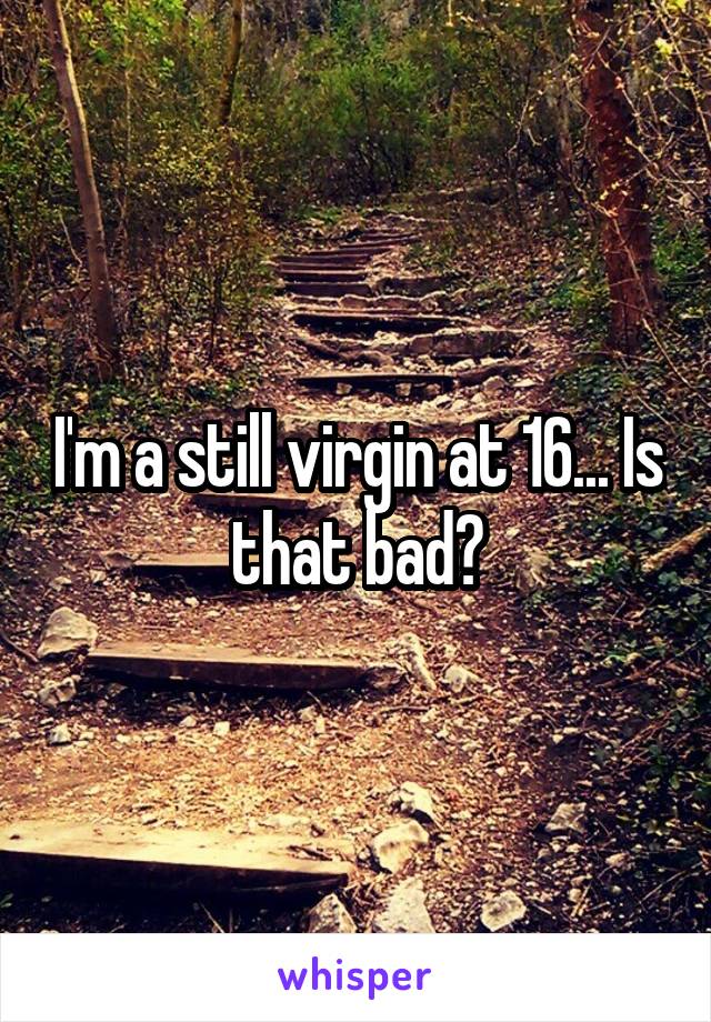 I'm a still virgin at 16... Is that bad?