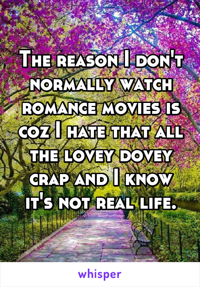 The reason I don't normally watch romance movies is coz I hate that all the lovey dovey crap and I know it's not real life.
