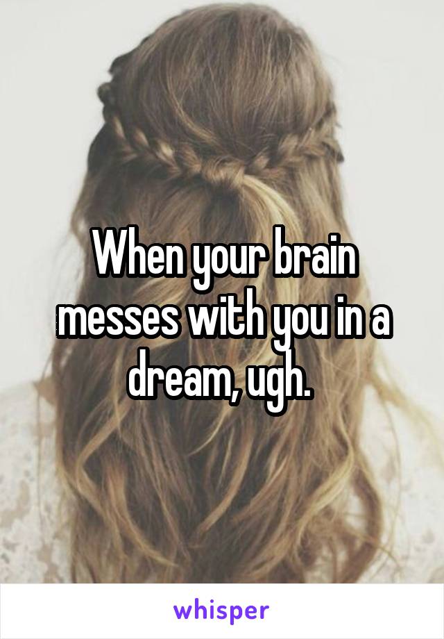 When your brain messes with you in a dream, ugh. 