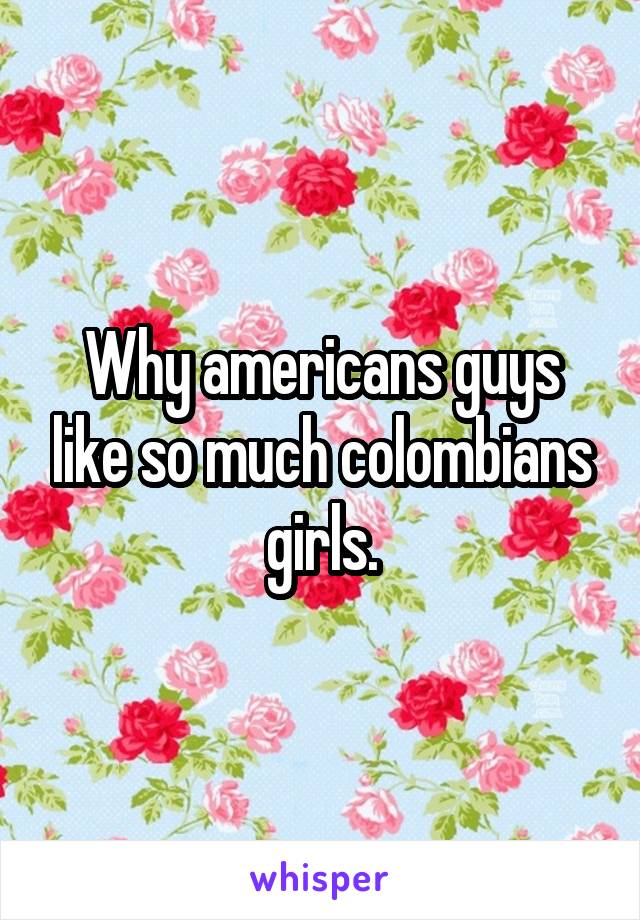Why americans guys like so much colombians girls.