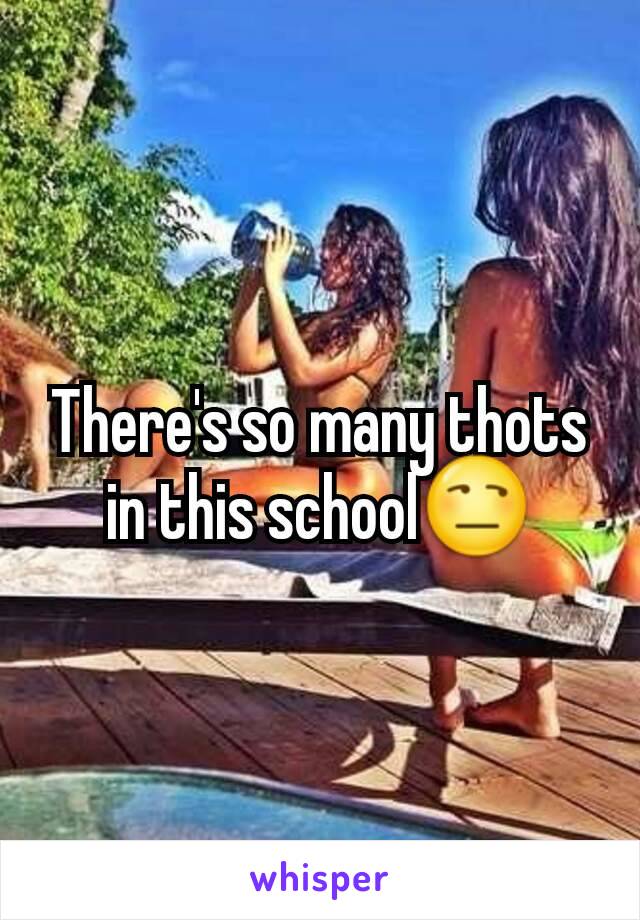 There's so many thots in this school😒