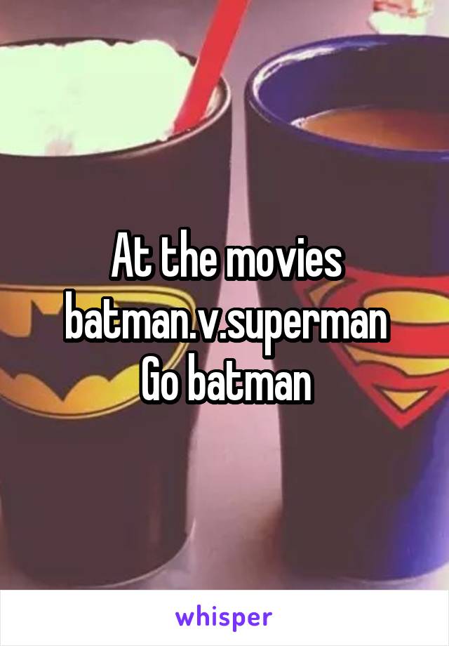 At the movies batman.v.superman
Go batman