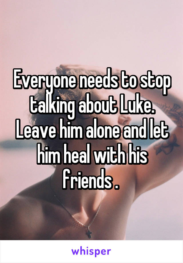 Everyone needs to stop talking about Luke. Leave him alone and let him heal with his friends . 