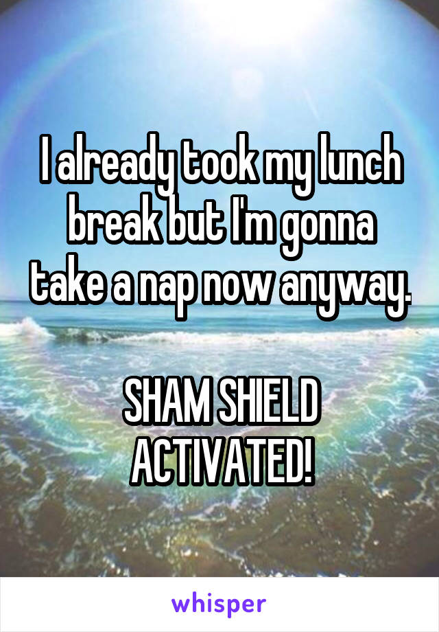 I already took my lunch break but I'm gonna take a nap now anyway.

SHAM SHIELD ACTIVATED!