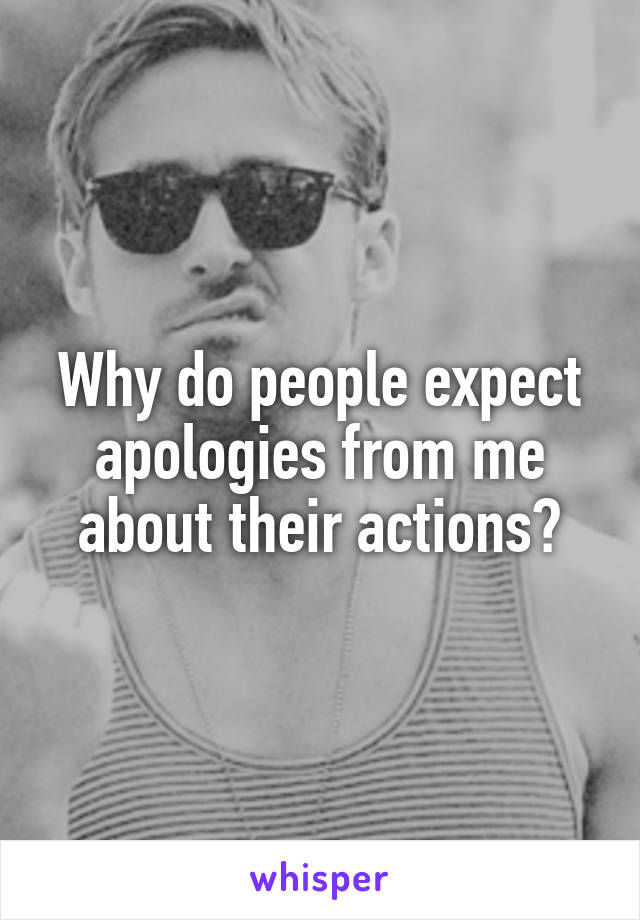 Why do people expect apologies from me about their actions?