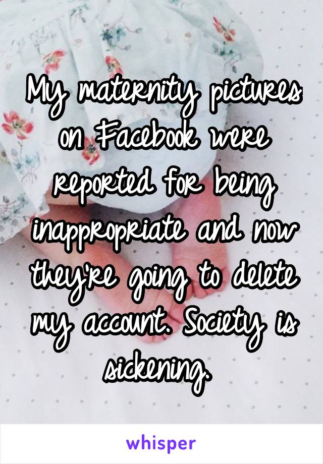 My maternity pictures on Facebook were reported for being inappropriate and now they're going to delete my account. Society is sickening. 