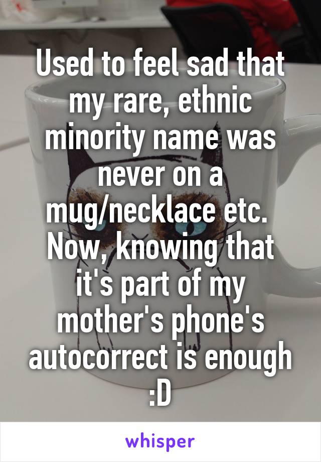 Used to feel sad that my rare, ethnic minority name was never on a mug/necklace etc. 
Now, knowing that it's part of my mother's phone's autocorrect is enough :D