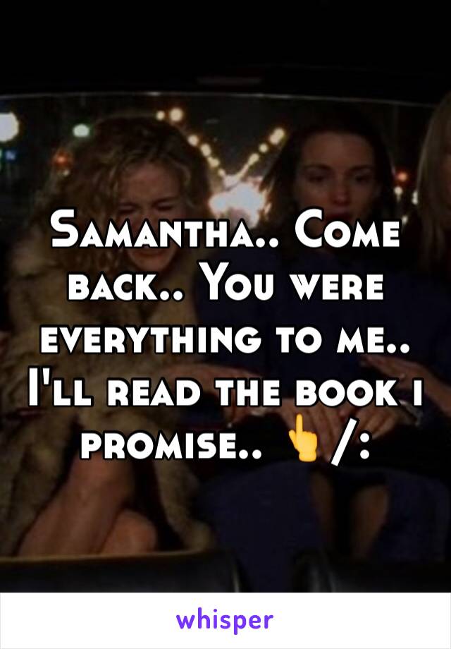 Samantha.. Come back.. You were everything to me.. I'll read the book i promise.. 👆/: