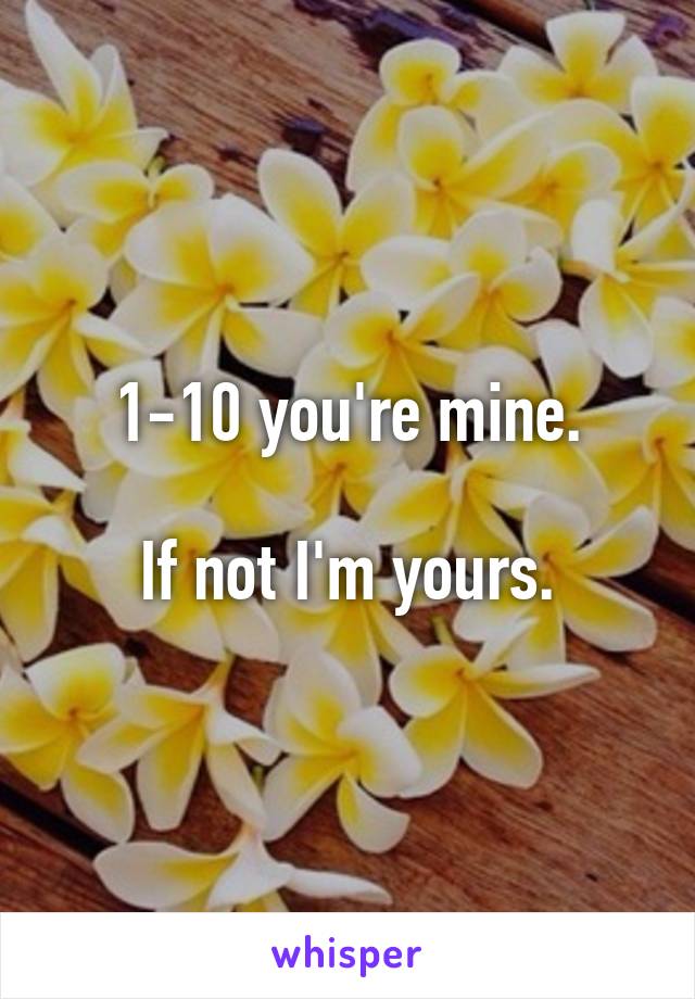 1-10 you're mine.

If not I'm yours.