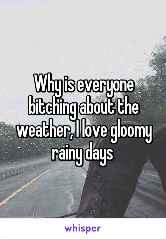 Why is everyone bitching about the weather, I love gloomy rainy days 
