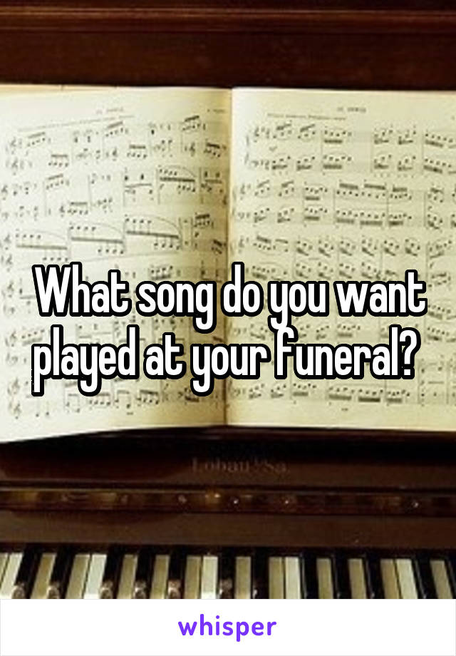 What song do you want played at your funeral? 