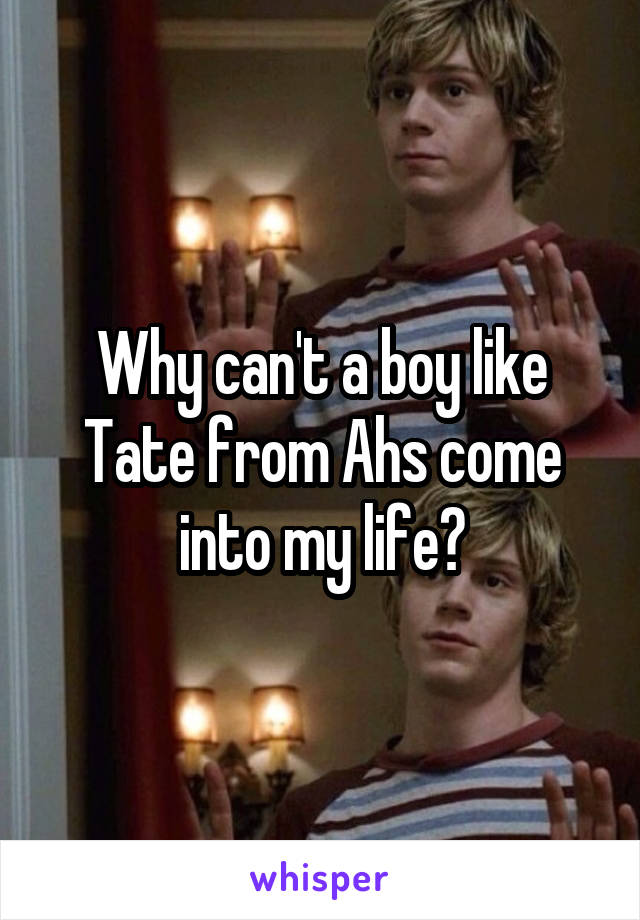 Why can't a boy like Tate from Ahs come into my life?