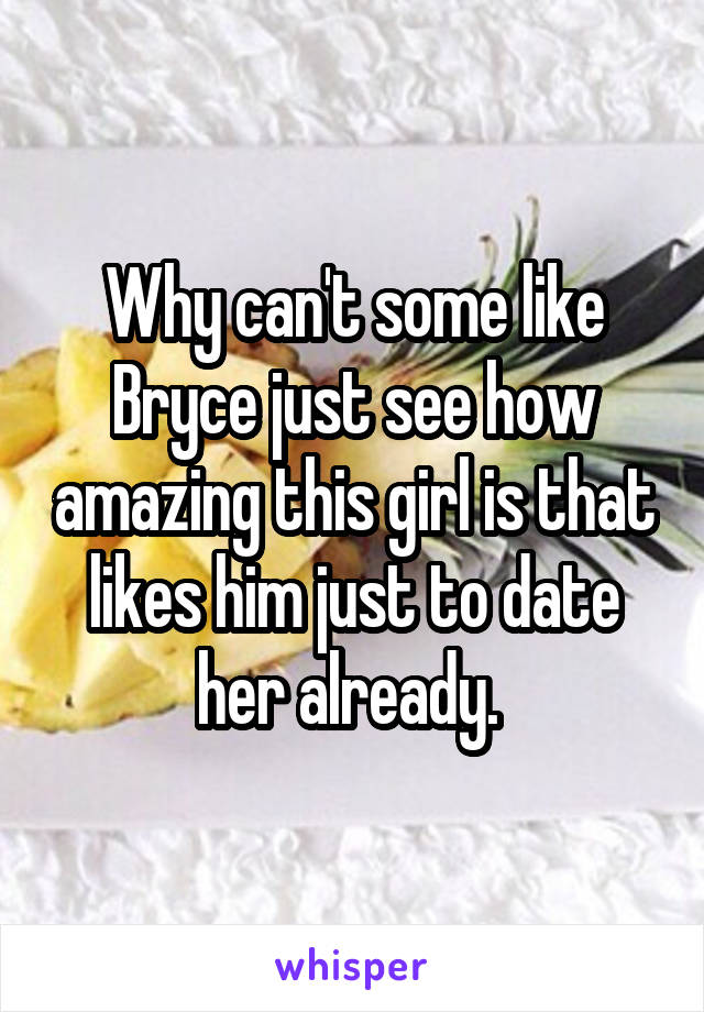 Why can't some like Bryce just see how amazing this girl is that likes him just to date her already. 