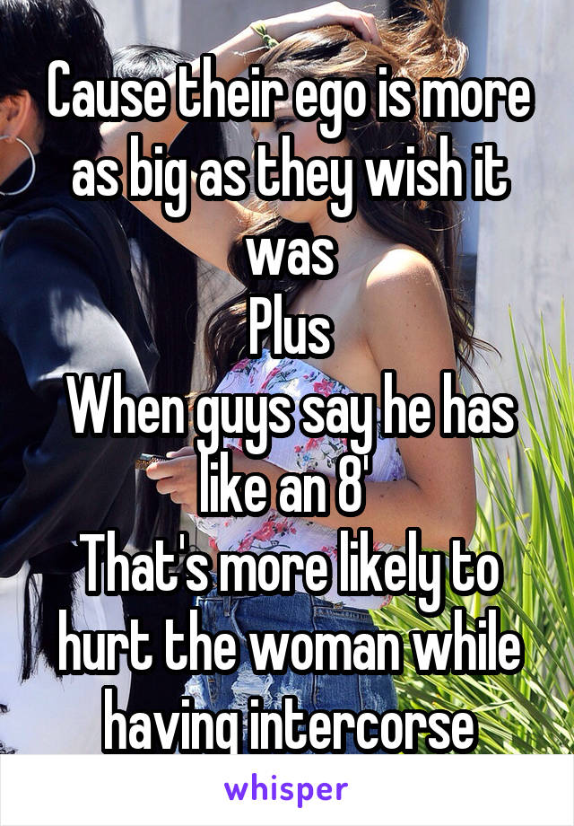 Cause their ego is more as big as they wish it was
Plus
When guys say he has like an 8' 
That's more likely to hurt the woman while having intercorse