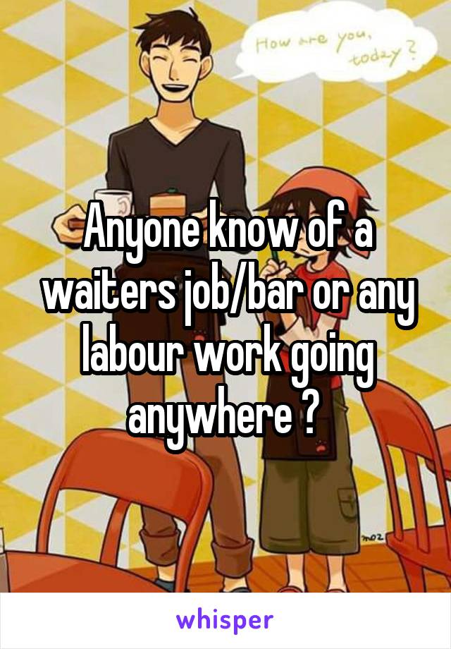 Anyone know of a waiters job/bar or any labour work going anywhere ? 