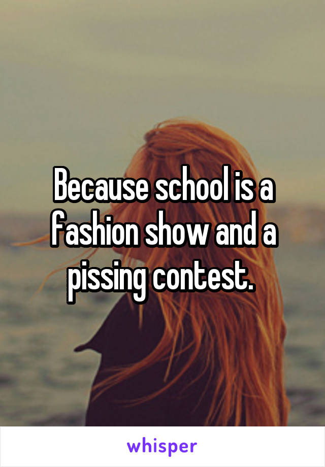 Because school is a fashion show and a pissing contest. 