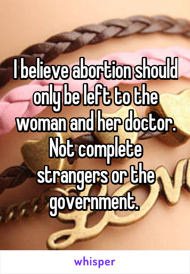 I believe abortion should only be left to the woman and her doctor. Not complete strangers or the government. 