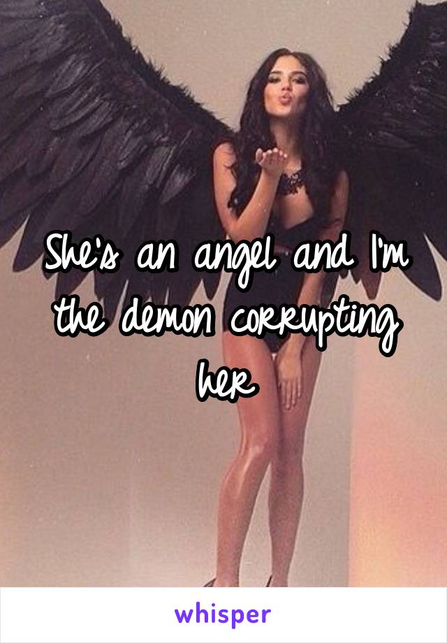 She's an angel and I'm the demon corrupting her