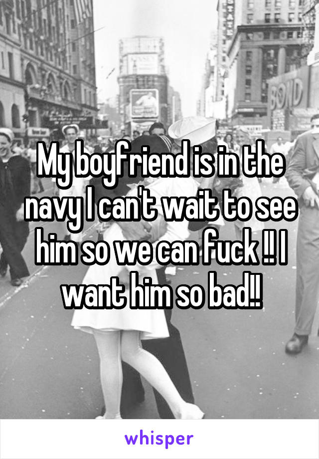 My boyfriend is in the navy I can't wait to see him so we can fuck !! I want him so bad!!
