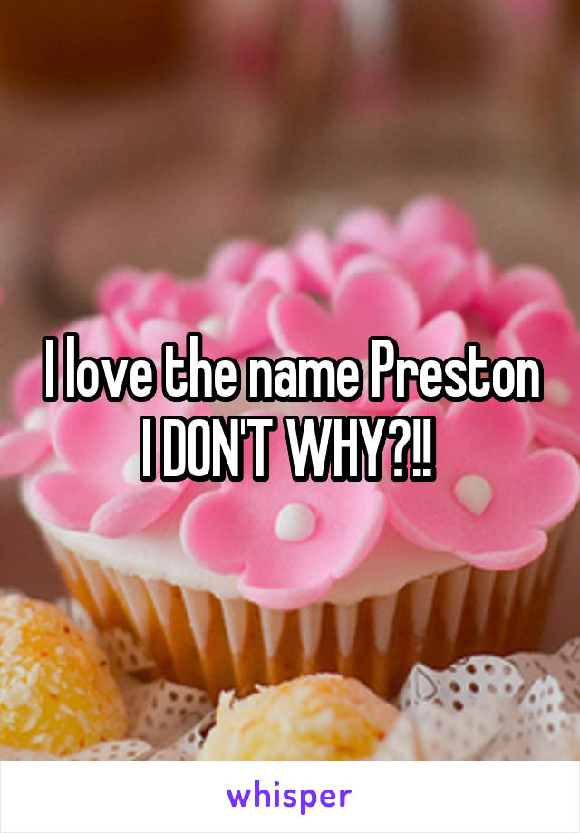 I love the name Preston I DON'T WHY?!! 