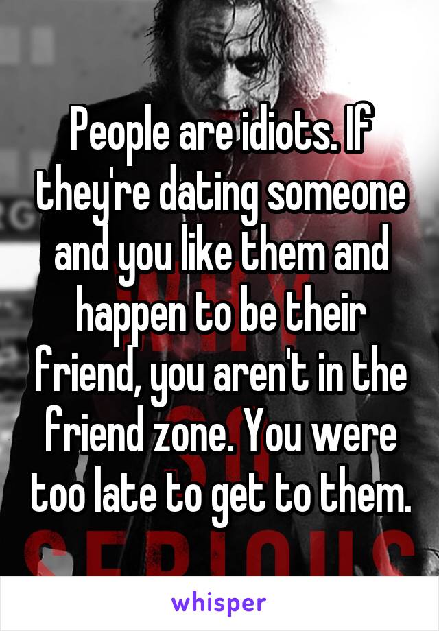 People are idiots. If they're dating someone and you like them and happen to be their friend, you aren't in the friend zone. You were too late to get to them.