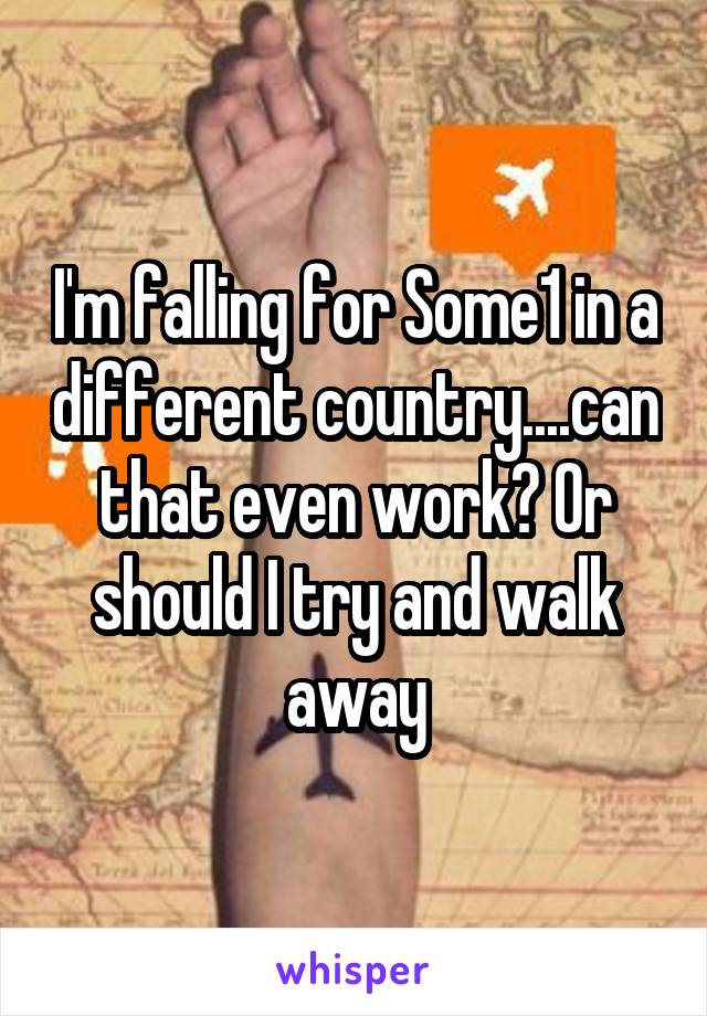 I'm falling for Some1 in a different country....can that even work? Or should I try and walk away