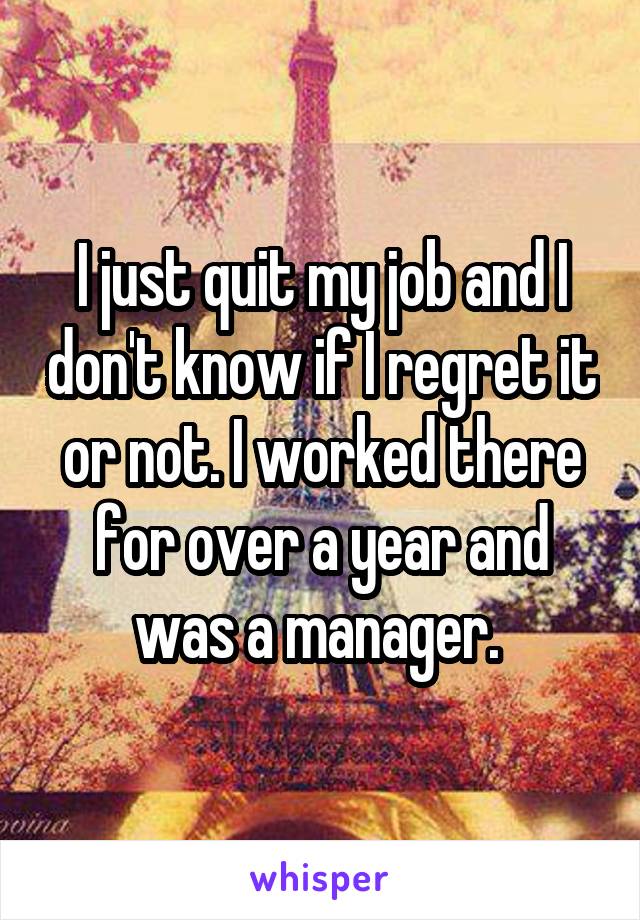 I just quit my job and I don't know if I regret it or not. I worked there for over a year and was a manager. 